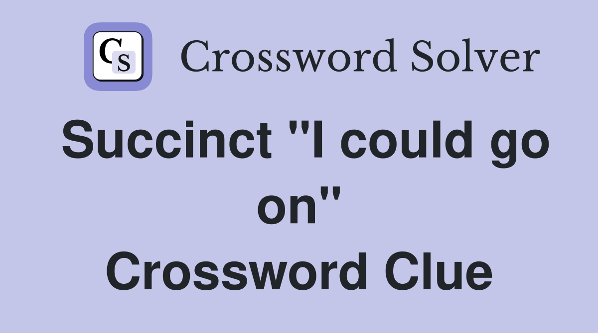 Succinct "I could go on" Crossword Clue