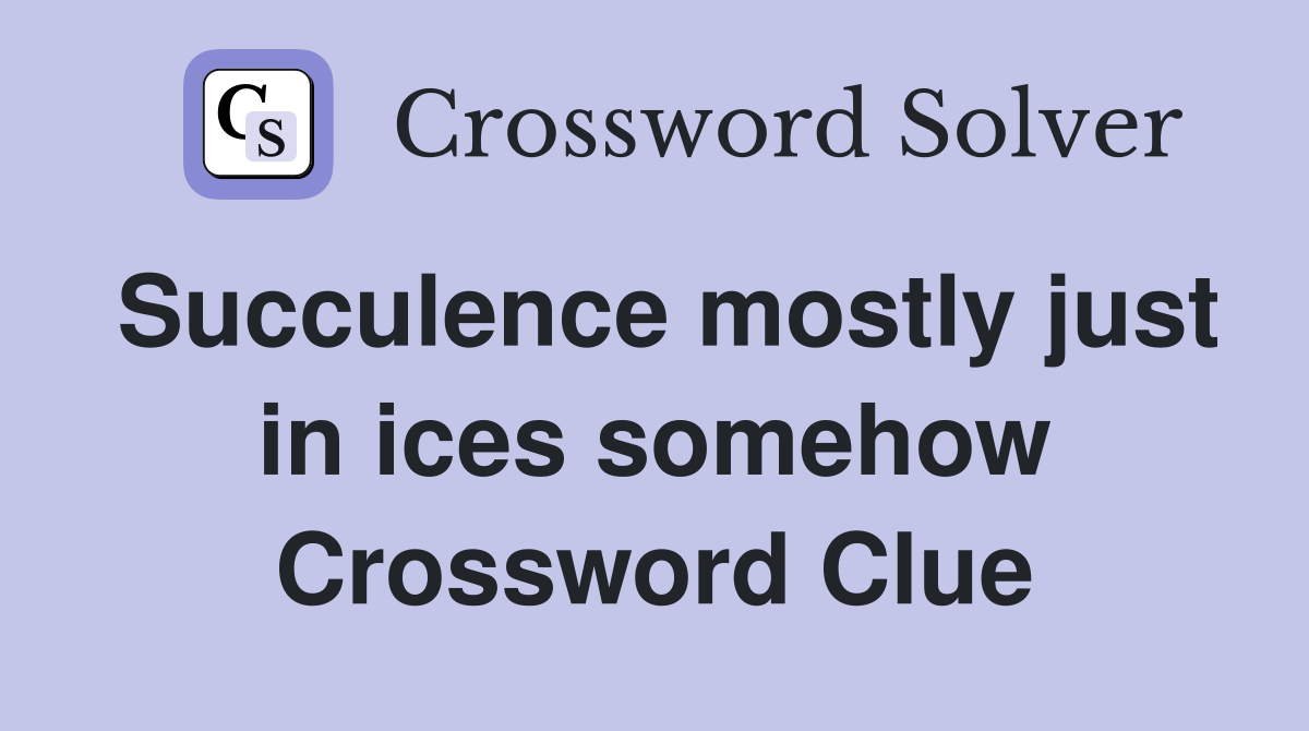 Succulence mostly just in ices somehow Crossword Clue