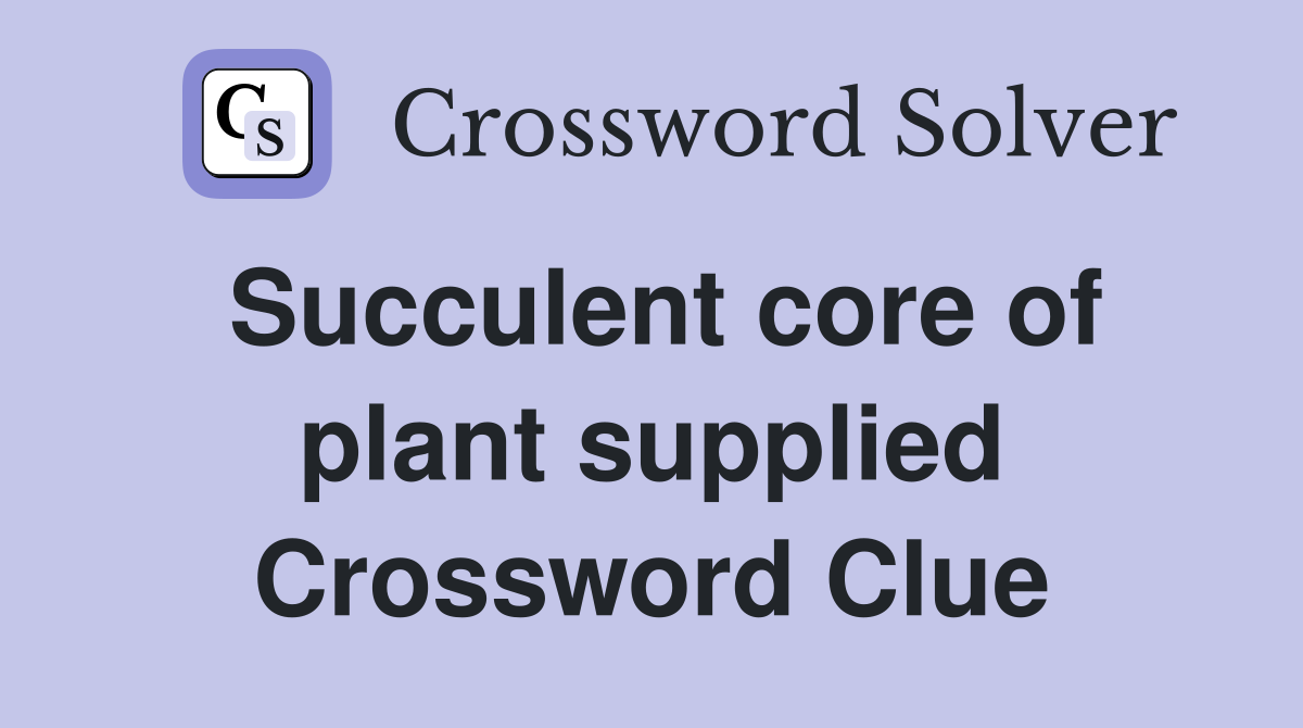 Succulent core of plant supplied Crossword Clue