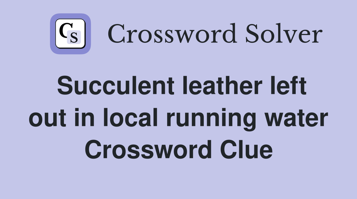 Succulent leather left out in local running water Crossword Clue