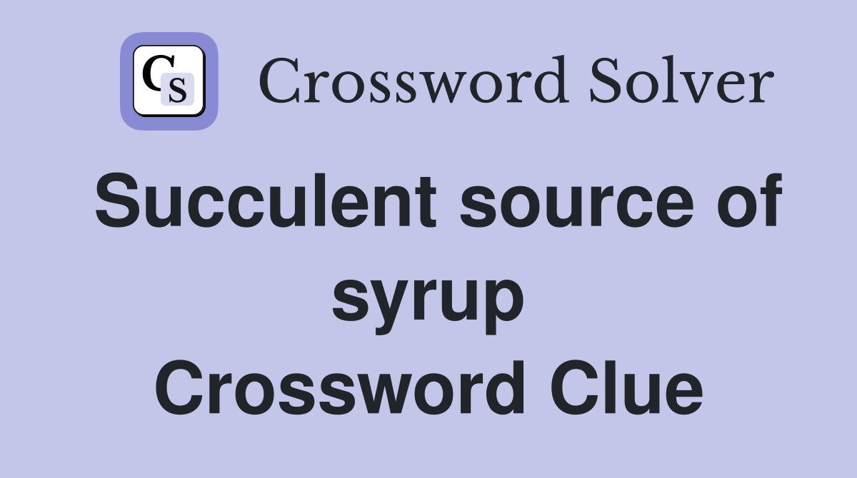 Succulent source of syrup Crossword Clue