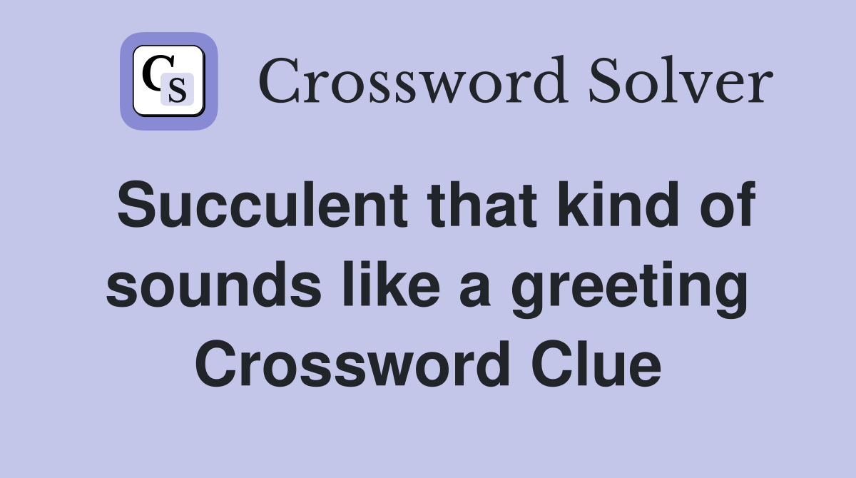 Succulent that kind of sounds like a greeting Crossword Clue