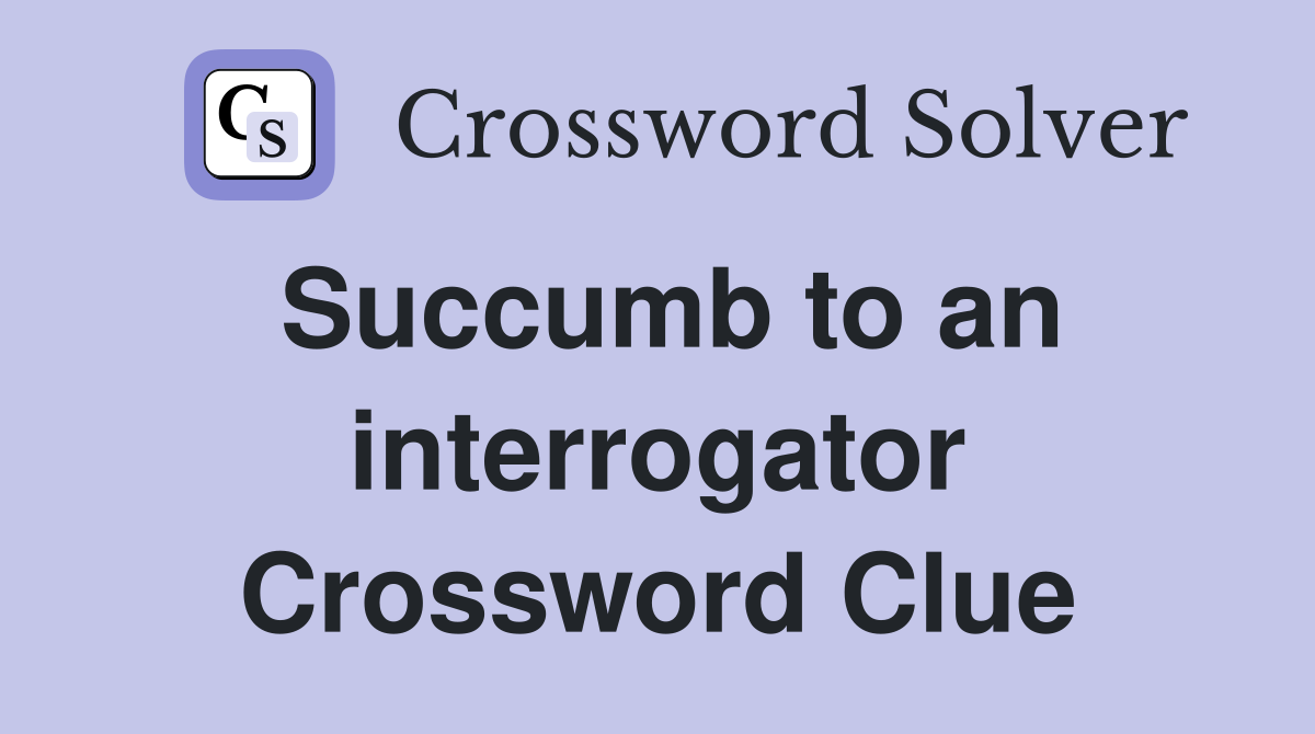 Succumb to an interrogator Crossword Clue