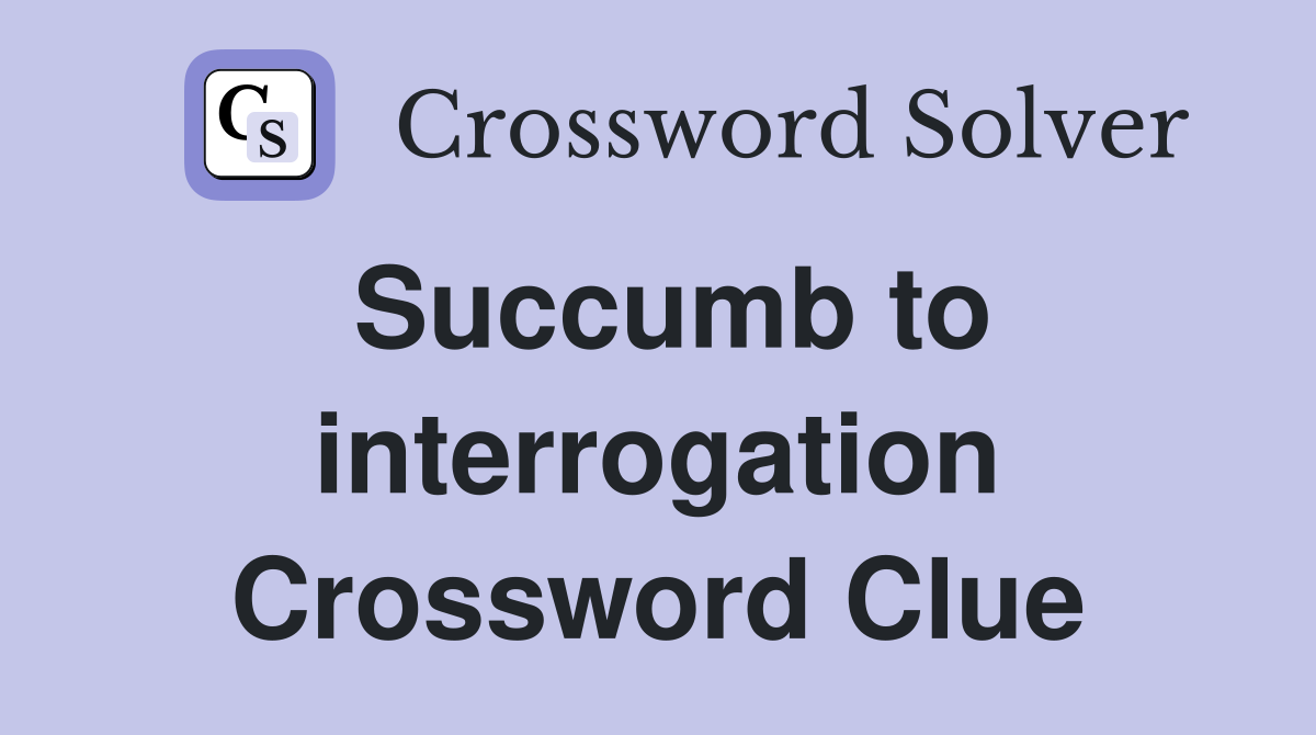 Succumb to interrogation Crossword Clue