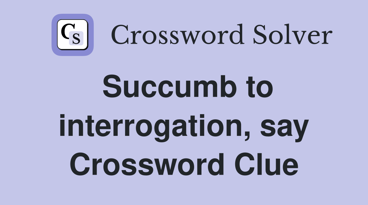 Succumb to interrogation, say Crossword Clue