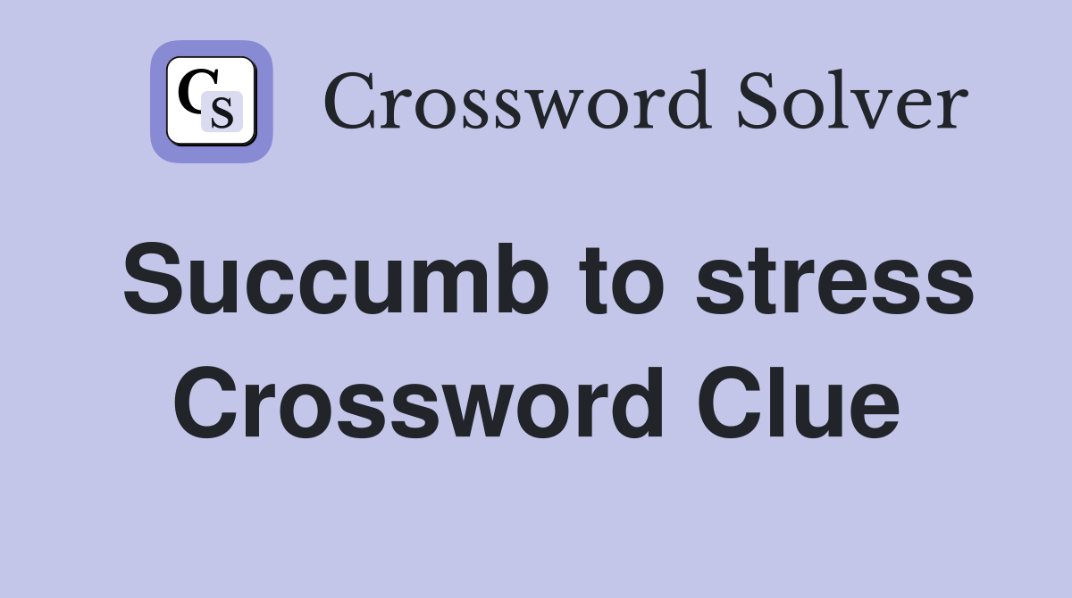 Succumb to stress Crossword Clue