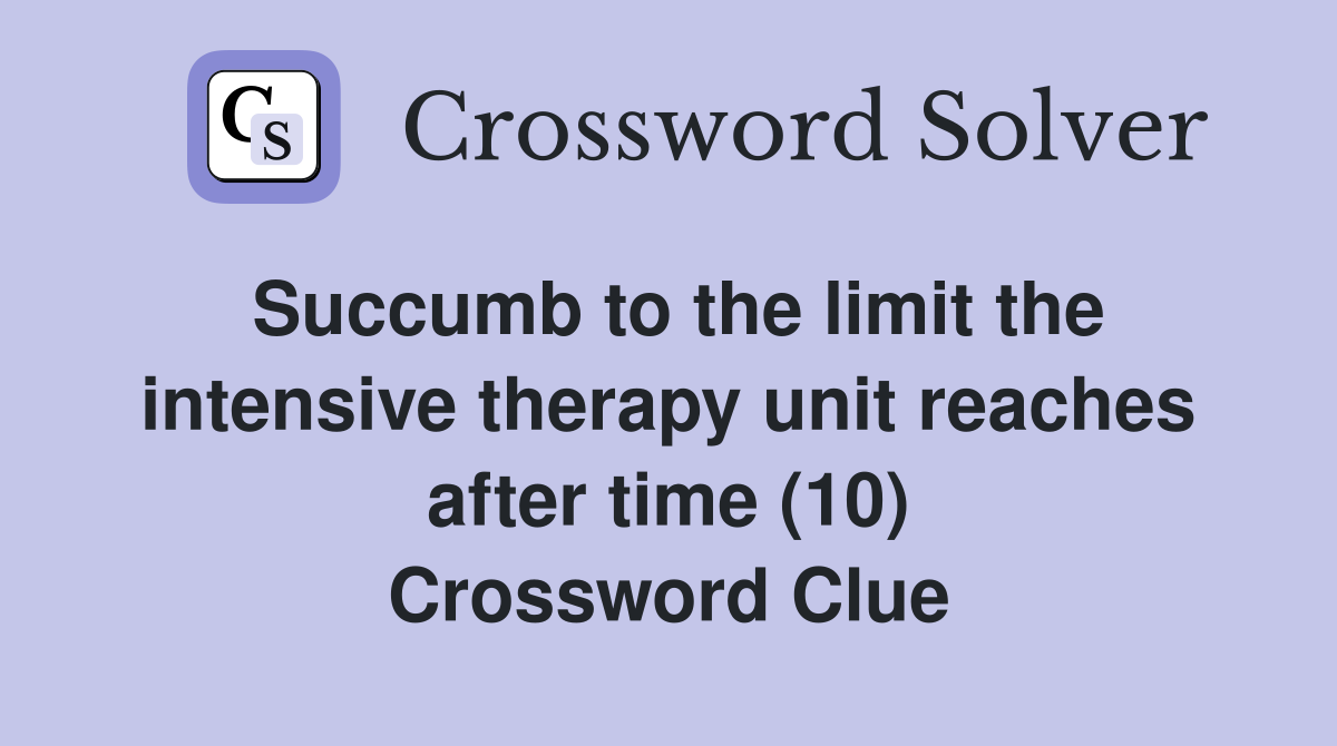 Succumb to the limit the intensive therapy unit reaches after time (10) Crossword Clue