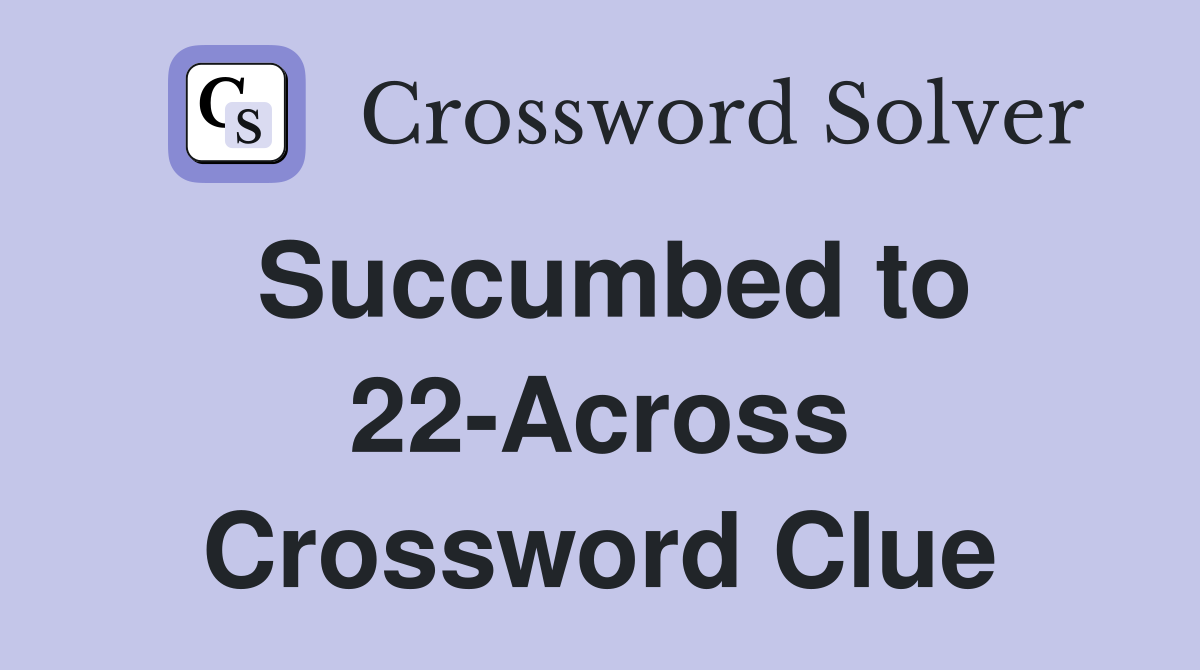 Succumbed to 22-Across Crossword Clue