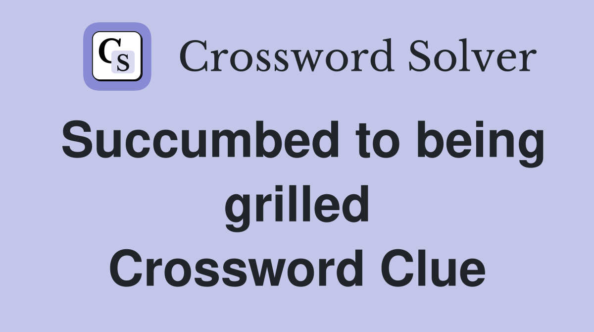 Succumbed to being grilled Crossword Clue