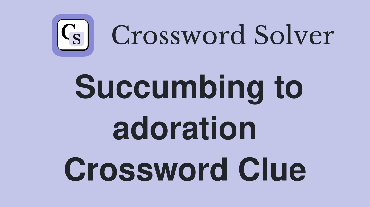 Succumbing to adoration Crossword Clue