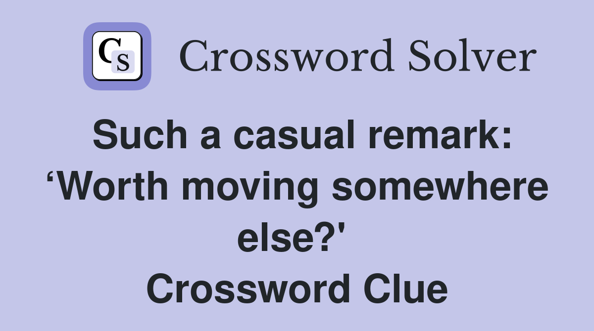 Such a casual remark: ‘Worth moving somewhere else?'  Crossword Clue