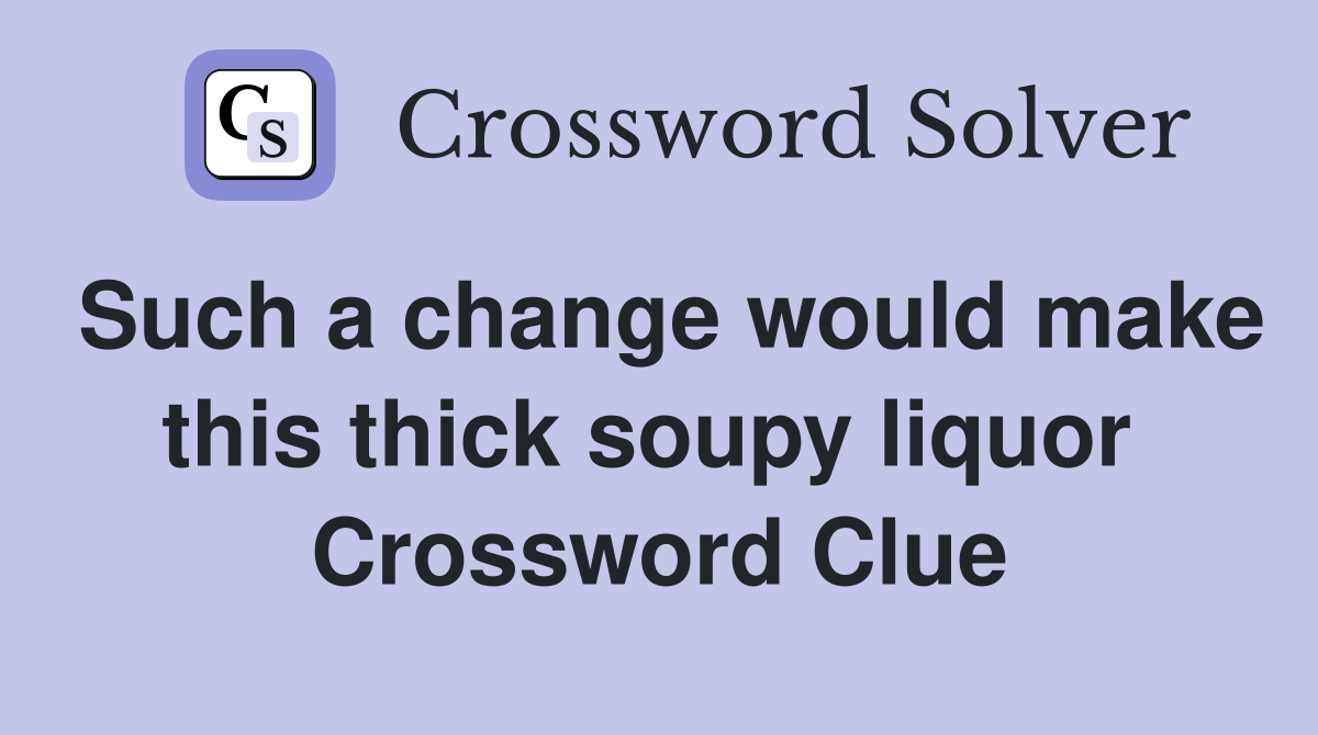 Such a change would make this thick soupy liquor  Crossword Clue