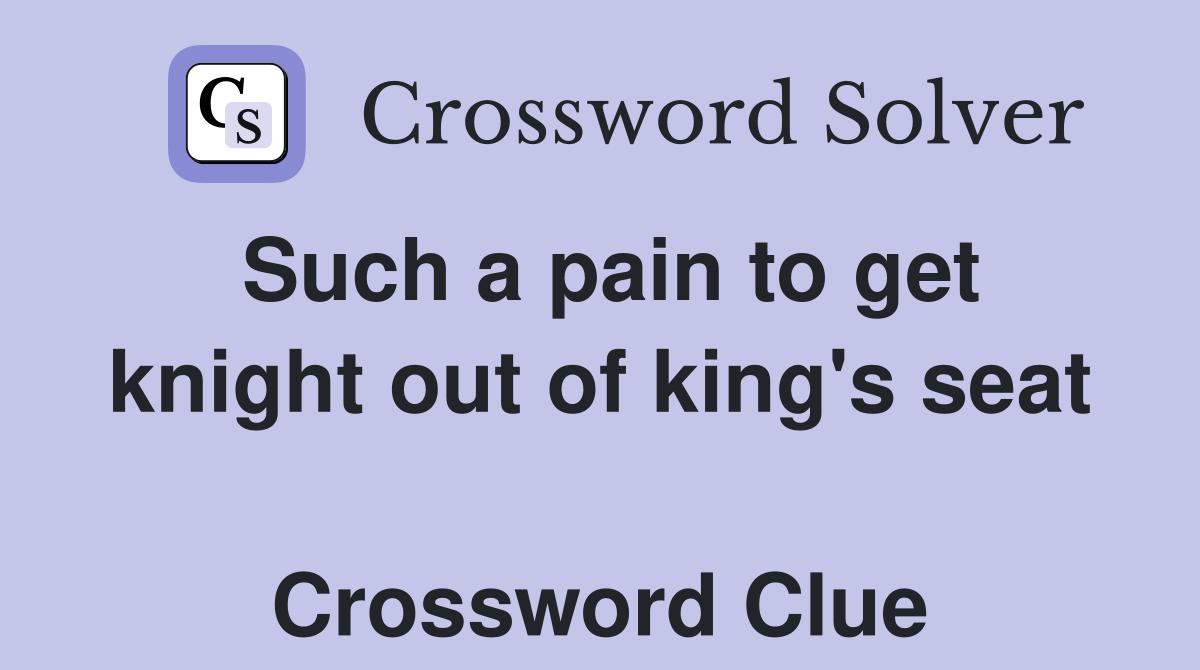Such a pain to get knight out of king's seat  Crossword Clue