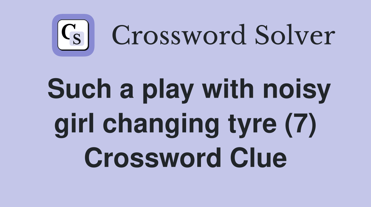 Such a play with noisy girl changing tyre (7) Crossword Clue