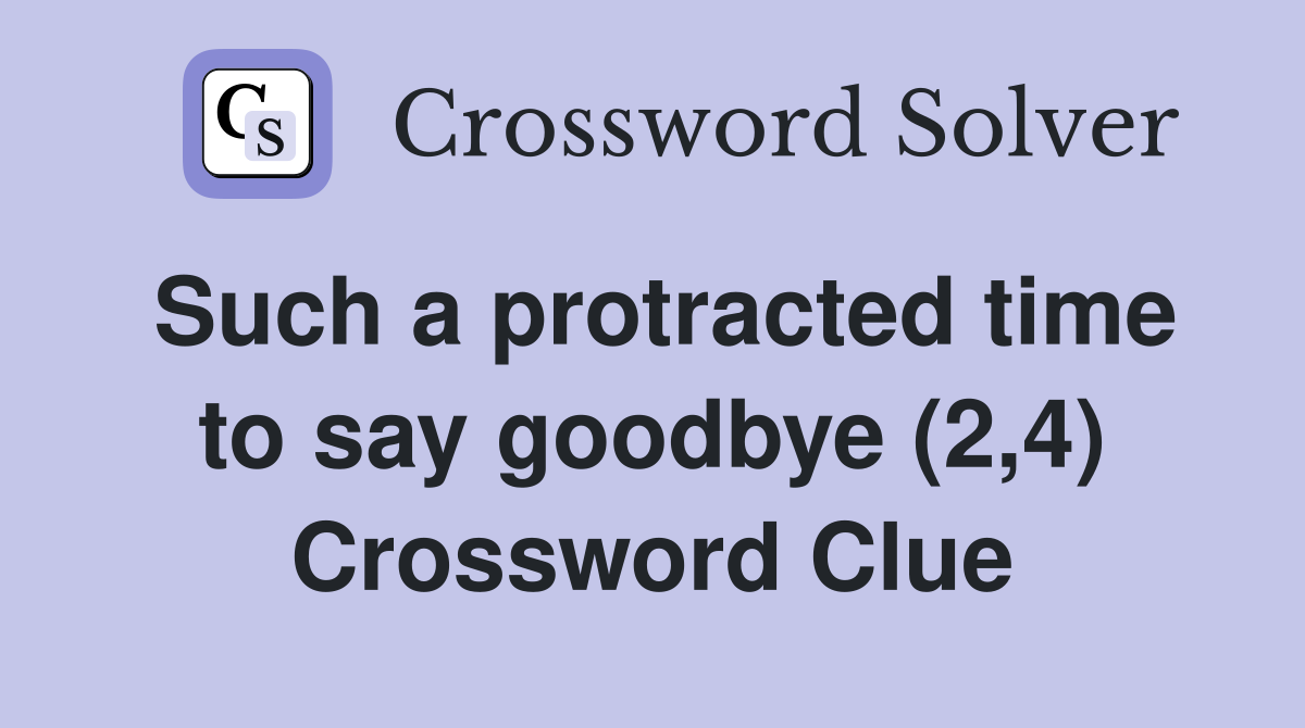 Such a protracted time to say goodbye (2,4) Crossword Clue