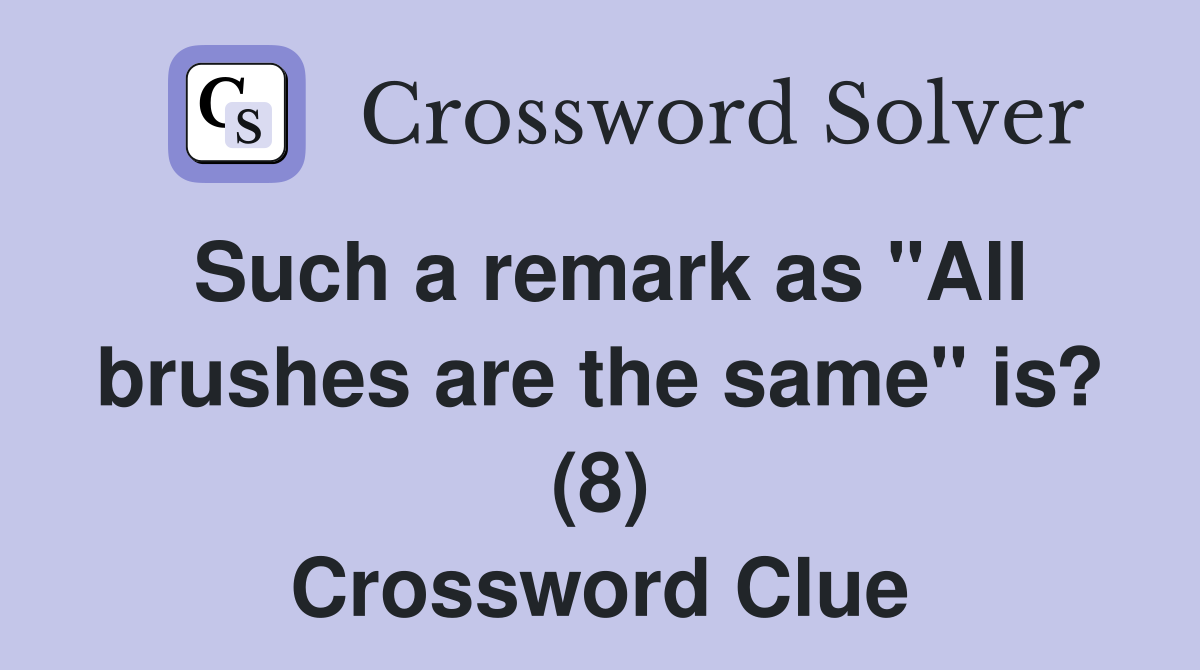 Such a remark as "All brushes are the same" is? (8) Crossword Clue