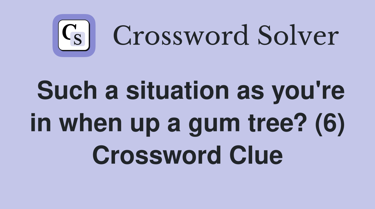 Such a situation as you're in when up a gum tree? (6) Crossword Clue
