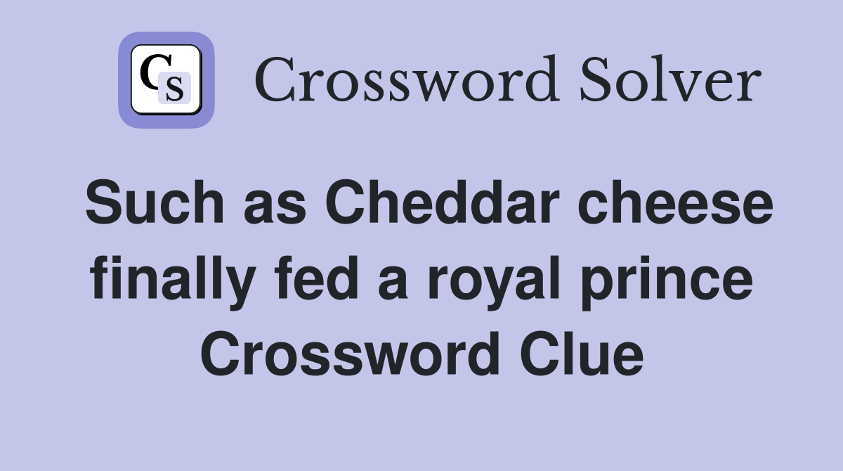 Such as Cheddar cheese finally fed a royal prince Crossword Clue