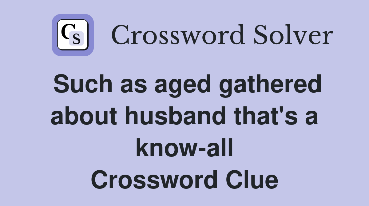 Such as aged gathered about husband that's a know-all Crossword Clue