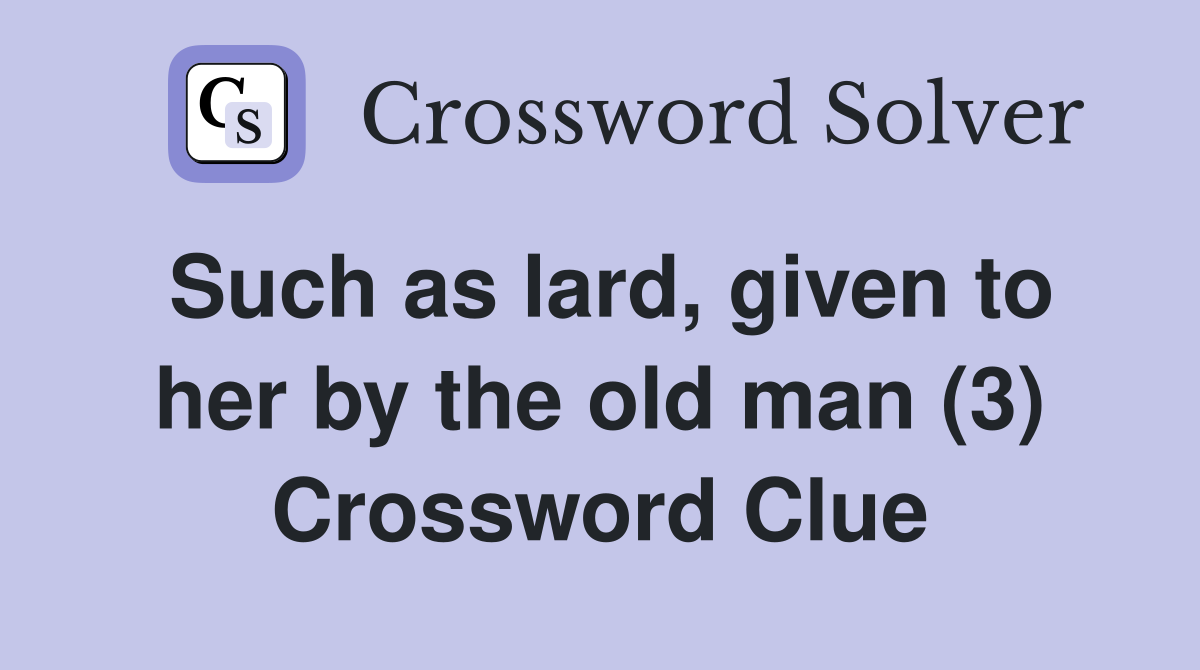 Such as lard, given to her by the old man (3) Crossword Clue