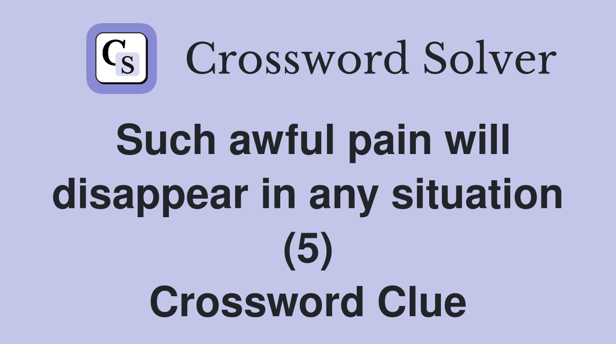 Such awful pain will disappear in any situation (5) Crossword Clue