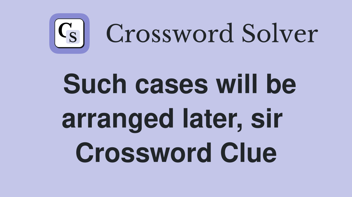 Such cases will be arranged later, sir  Crossword Clue