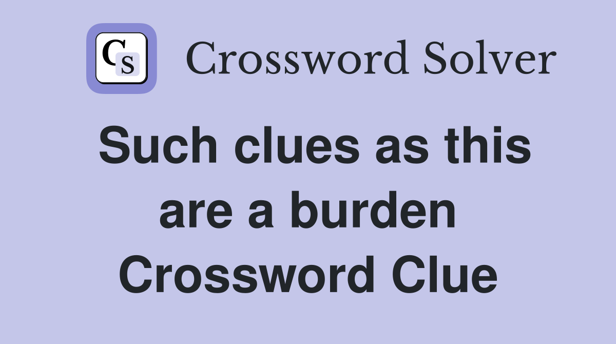 Such clues as this are a burden Crossword Clue