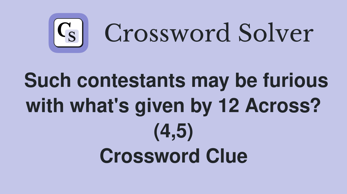 Such contestants may be furious with what's given by 12 Across? (4,5) Crossword Clue