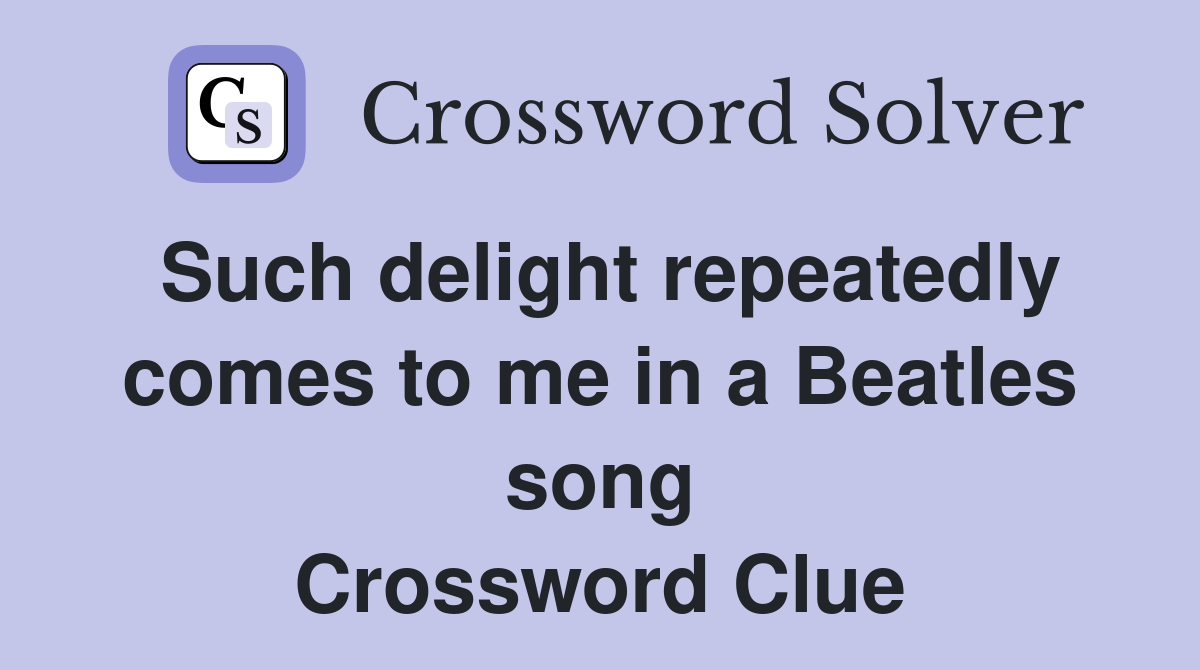 Such delight repeatedly comes to me in a Beatles song Crossword Clue