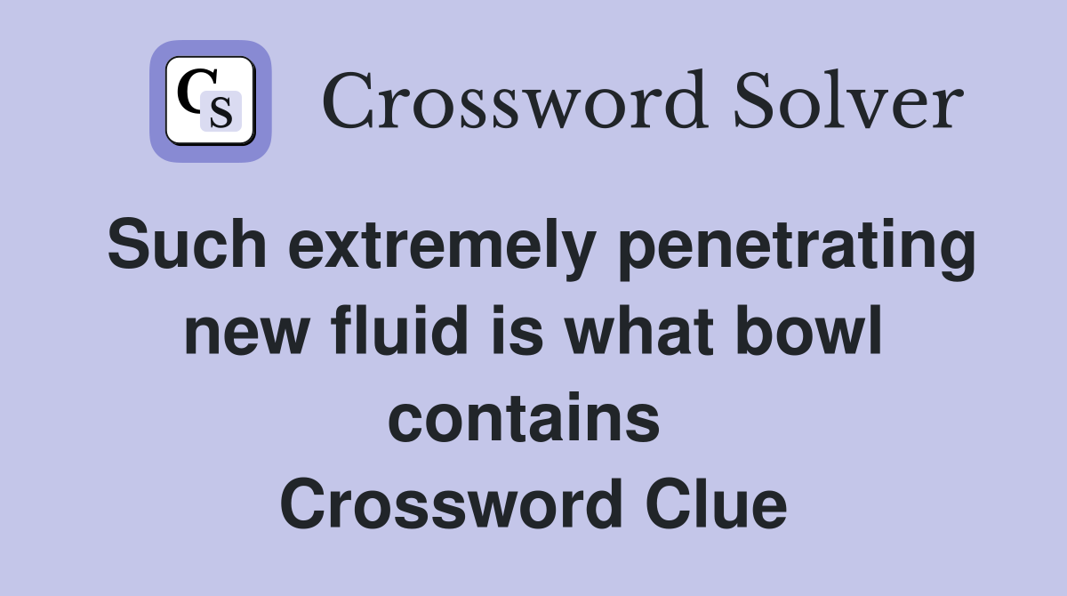 Such extremely penetrating new fluid is what bowl contains  Crossword Clue