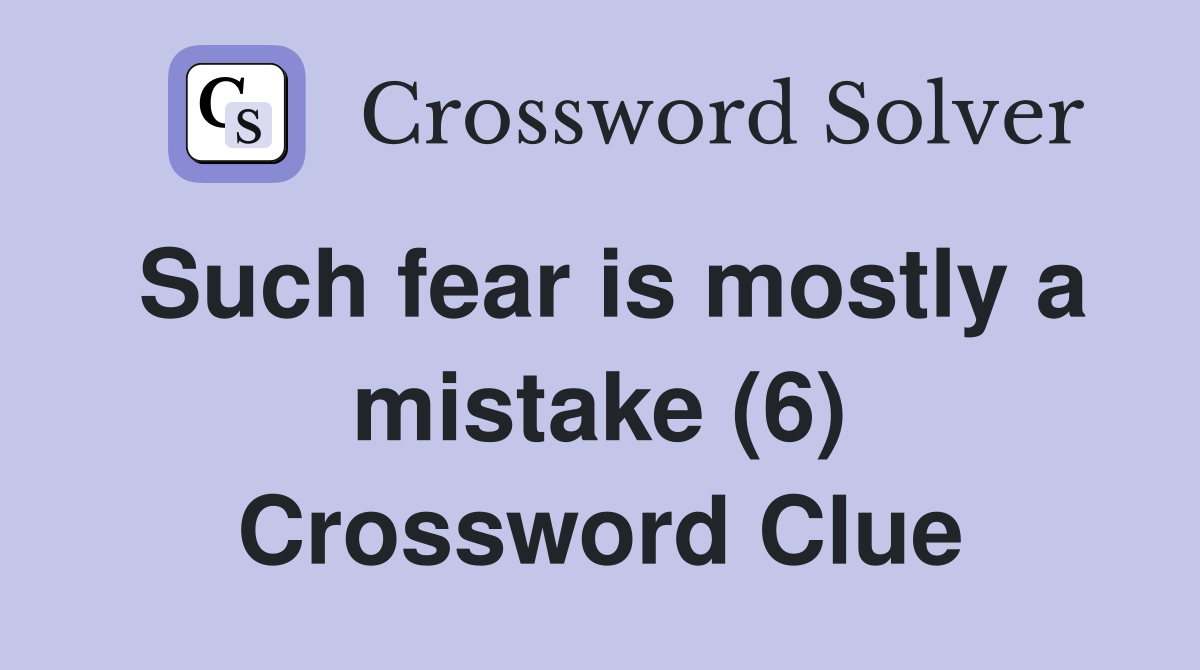 Such fear is mostly a mistake (6) Crossword Clue