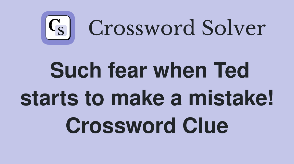 Such fear when Ted starts to make a mistake! Crossword Clue
