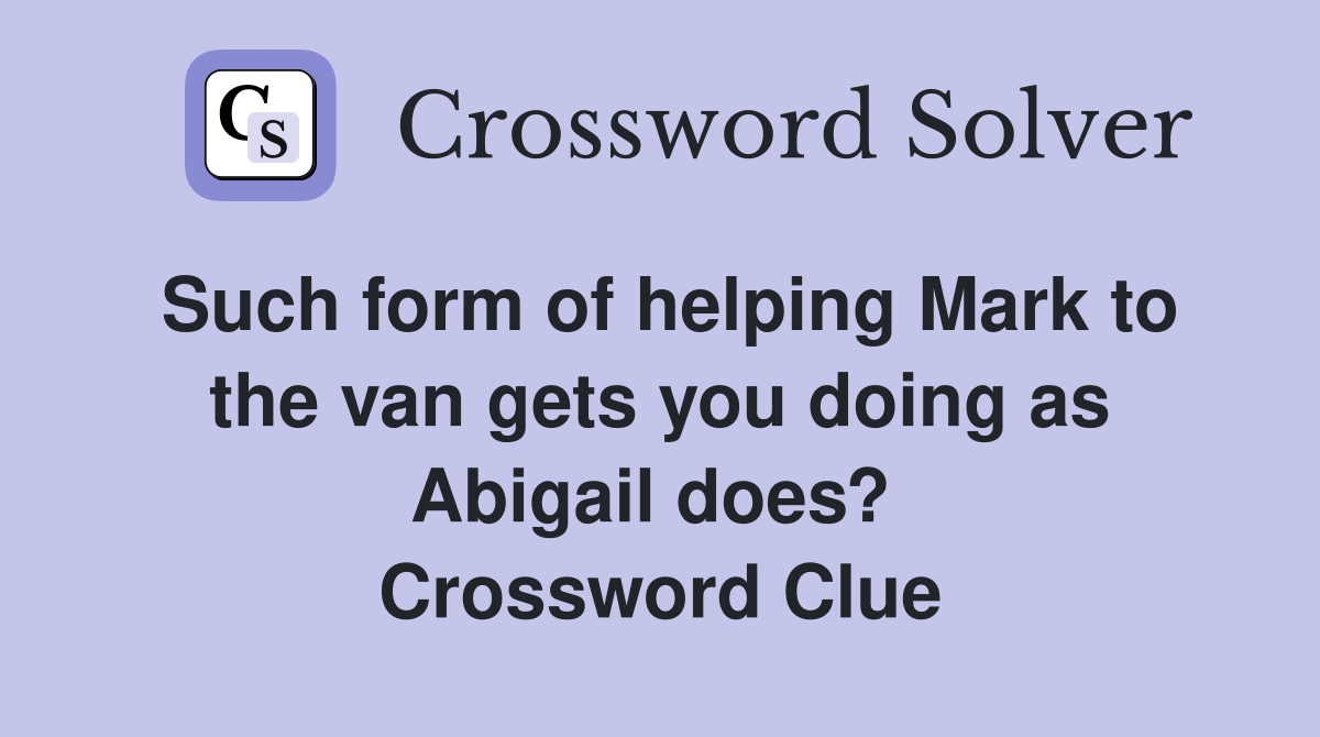Such form of helping Mark to the van gets you doing as Abigail does?  Crossword Clue