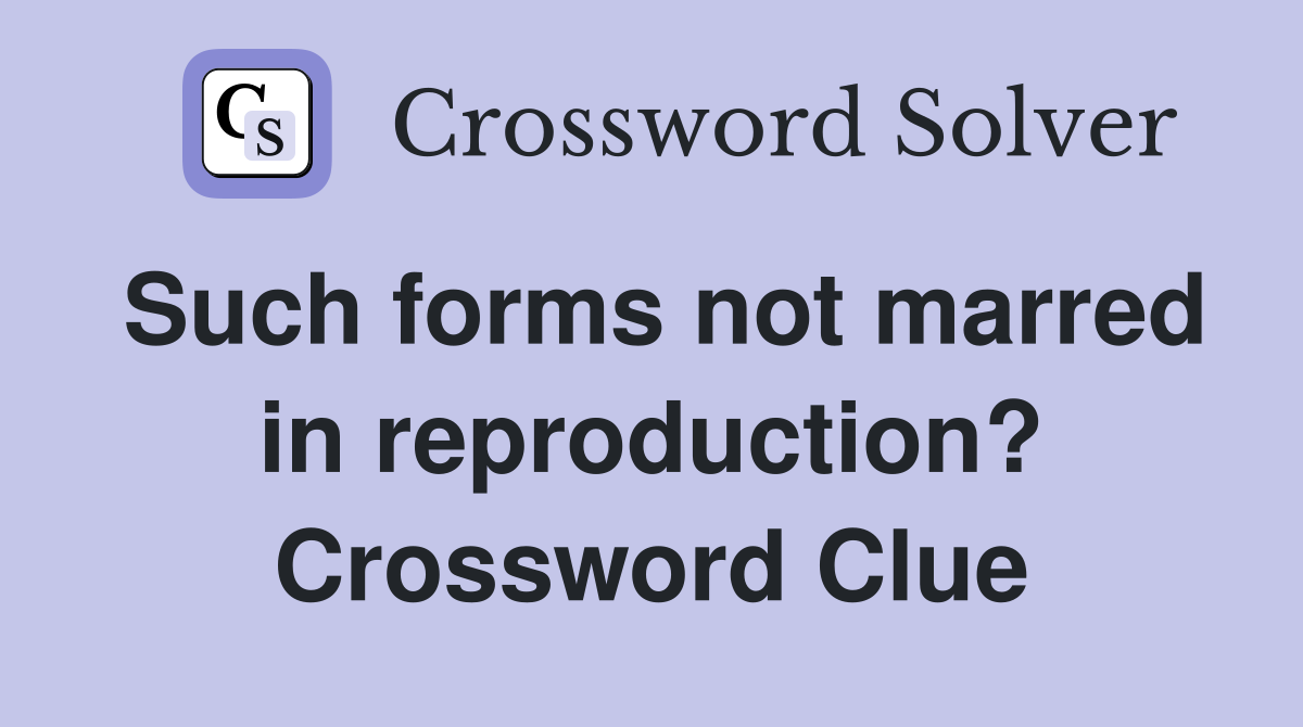 Such forms not marred in reproduction? Crossword Clue