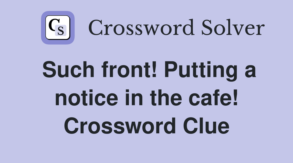 Such front! Putting a notice in the cafe! Crossword Clue