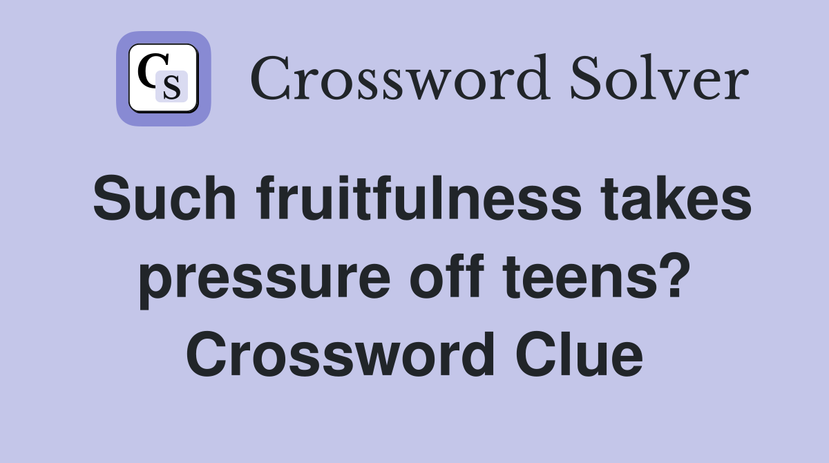 Such fruitfulness takes pressure off teens? Crossword Clue