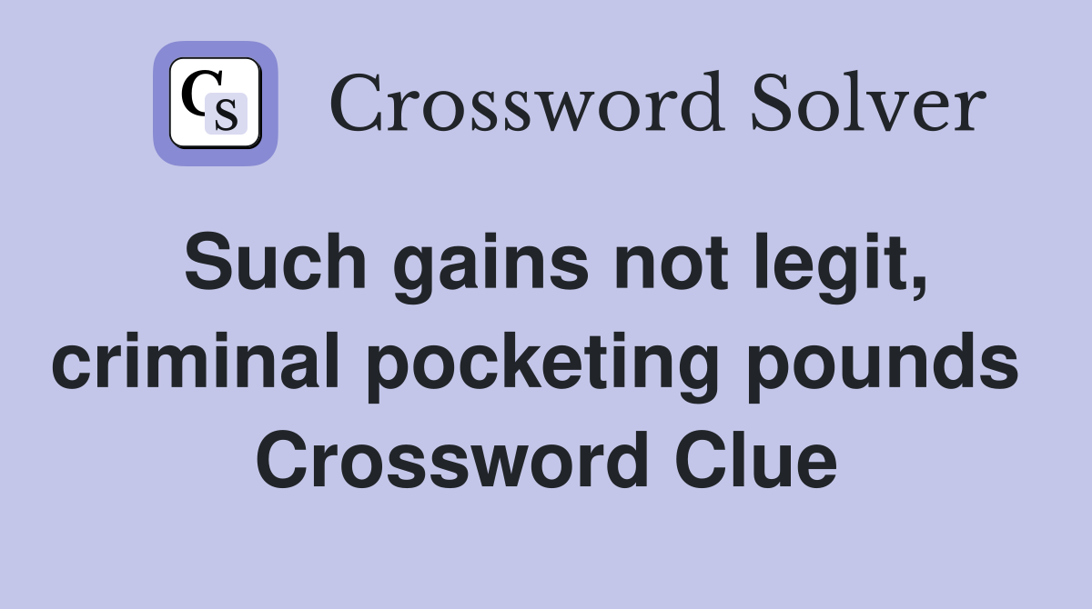 Such gains not legit, criminal pocketing pounds  Crossword Clue