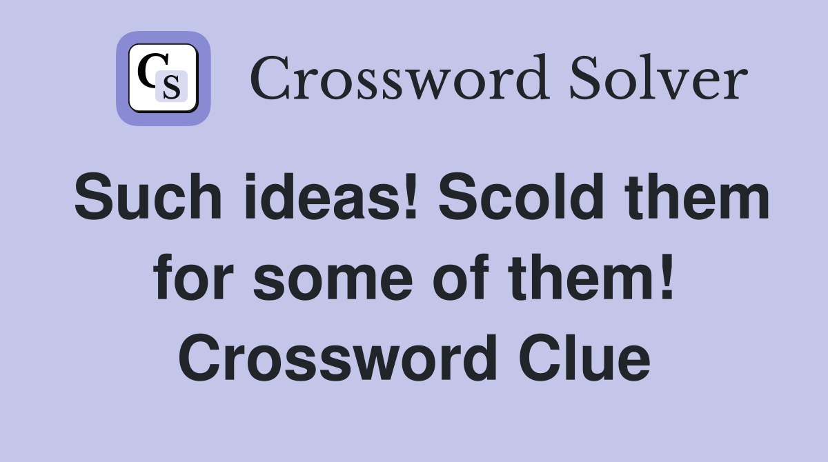 Such ideas! Scold them for some of them! Crossword Clue
