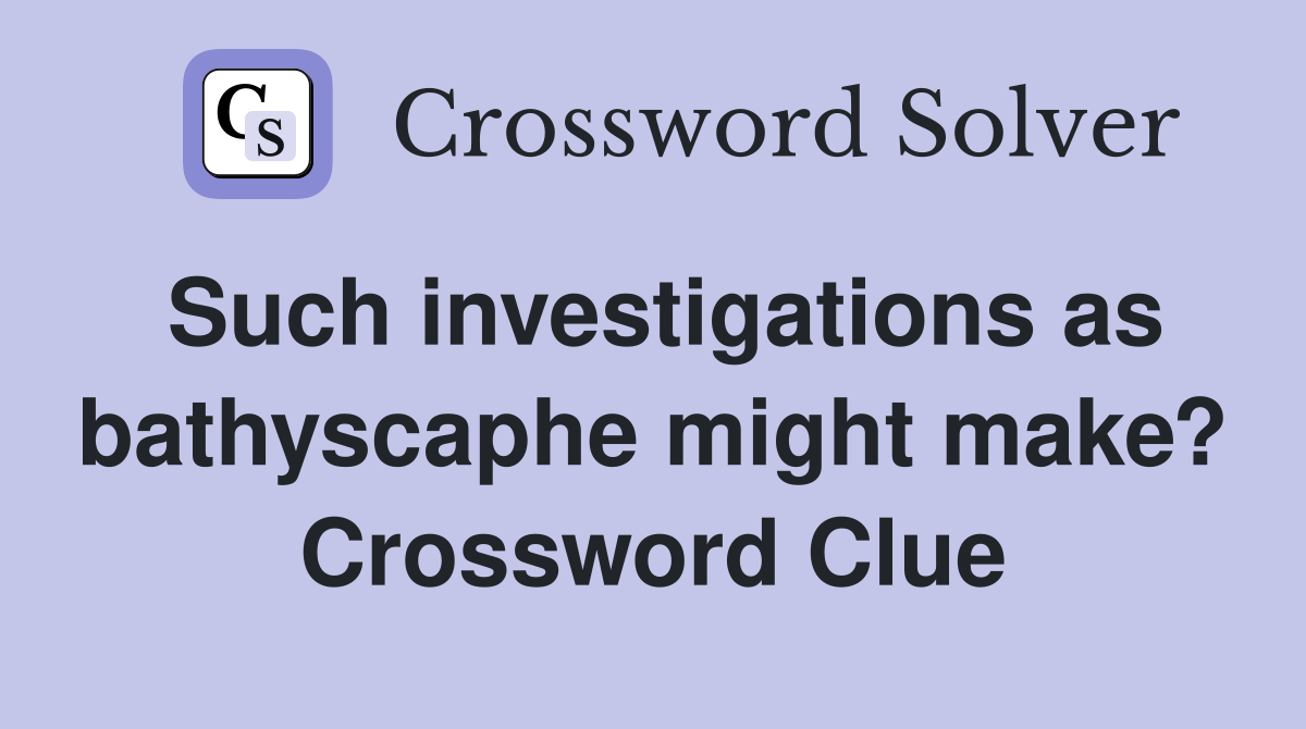 Such investigations as bathyscaphe might make? Crossword Clue