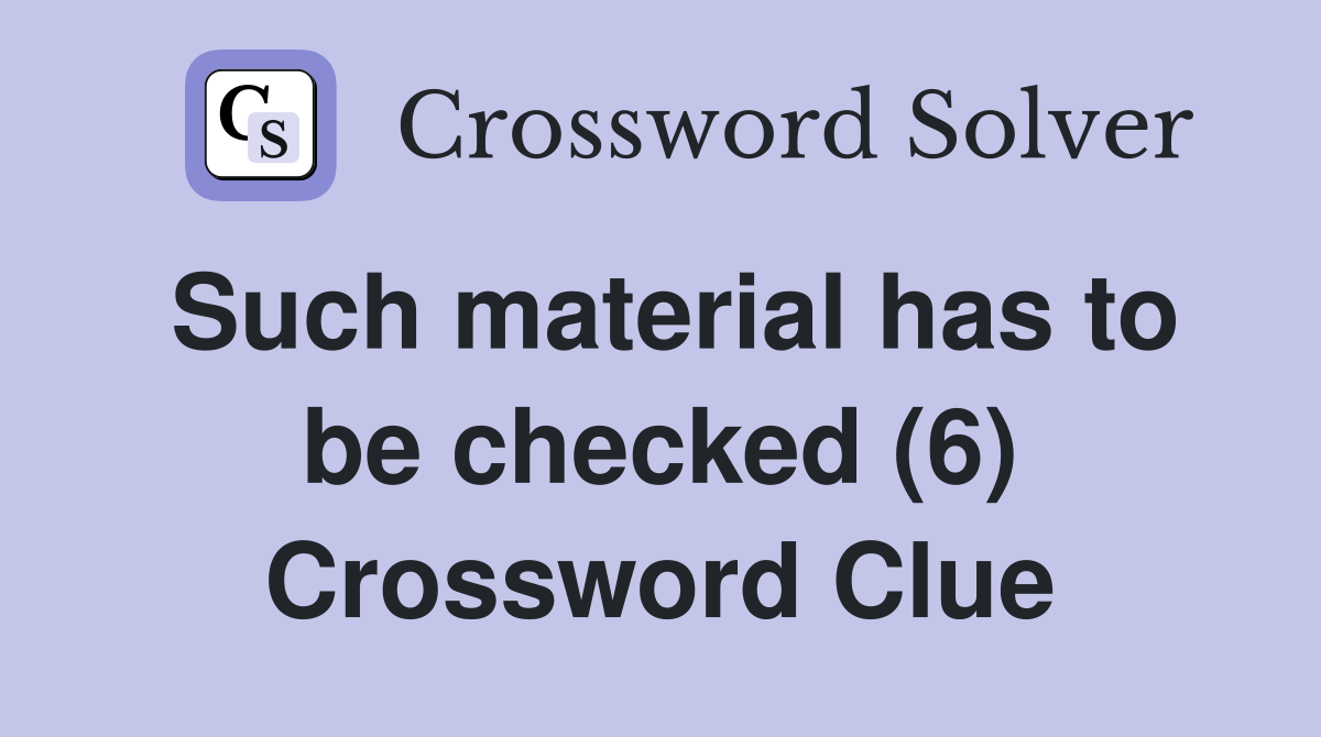 Such material has to be checked (6) Crossword Clue