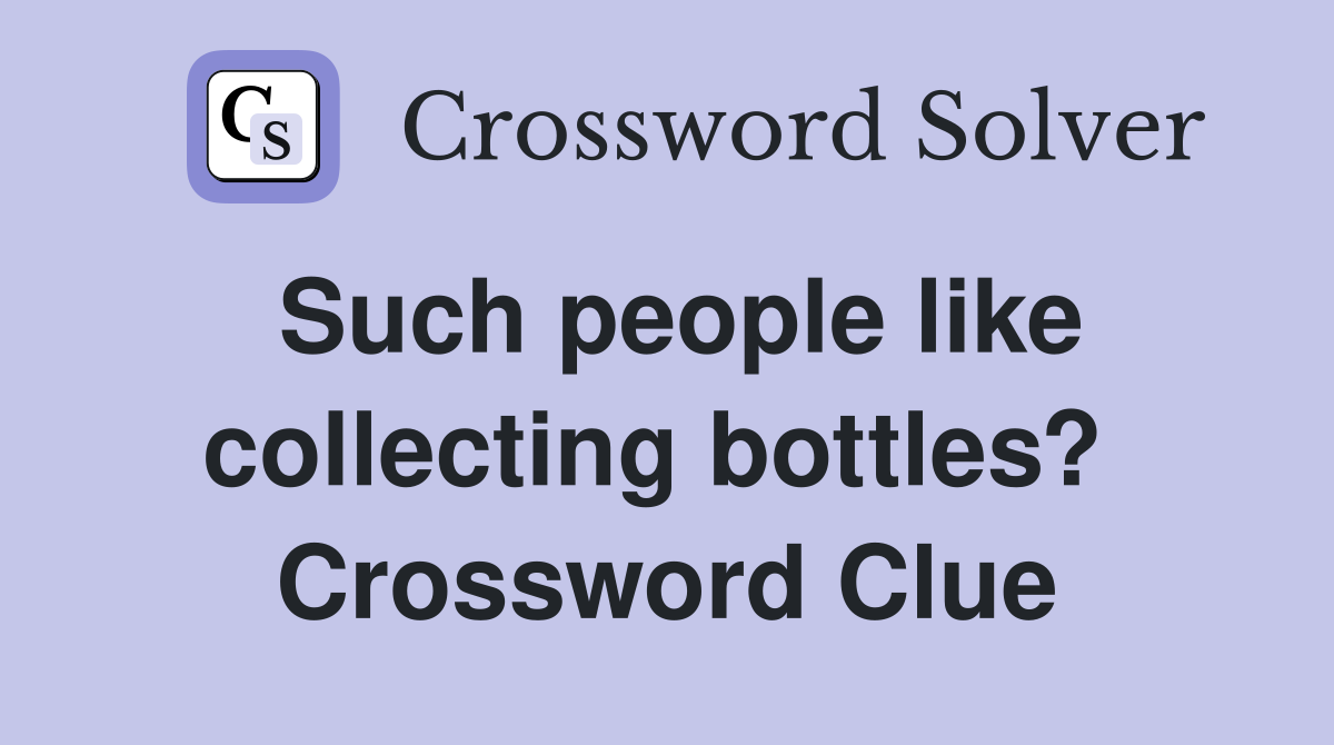 Such people like collecting bottles?  Crossword Clue