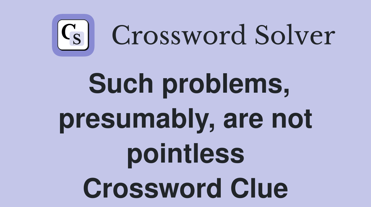 Such problems, presumably, are not pointless Crossword Clue