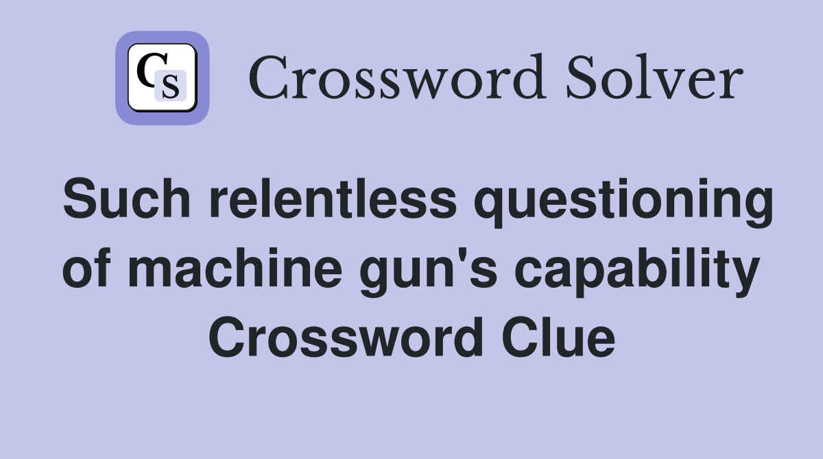 Such relentless questioning of machine gun's capability Crossword Clue