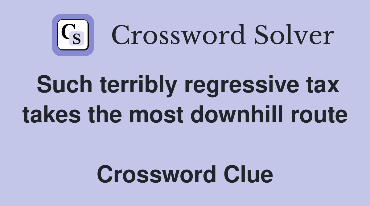 Such terribly regressive tax takes the most downhill route  Crossword Clue