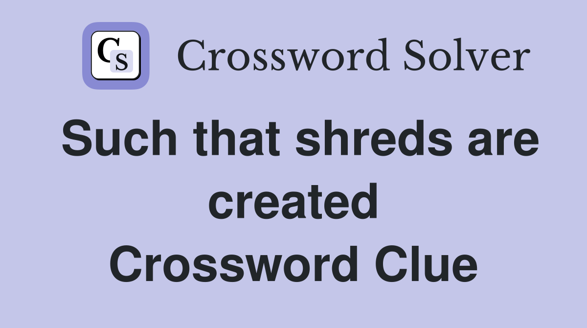 Such that shreds are created Crossword Clue