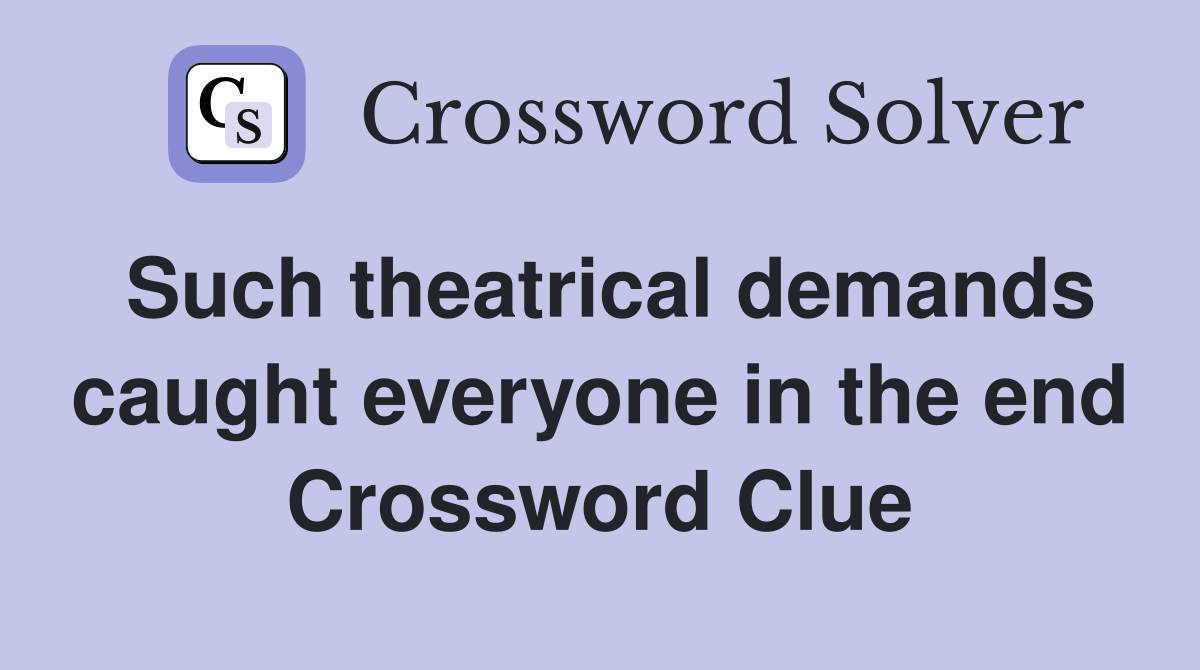 Such theatrical demands caught everyone in the end Crossword Clue