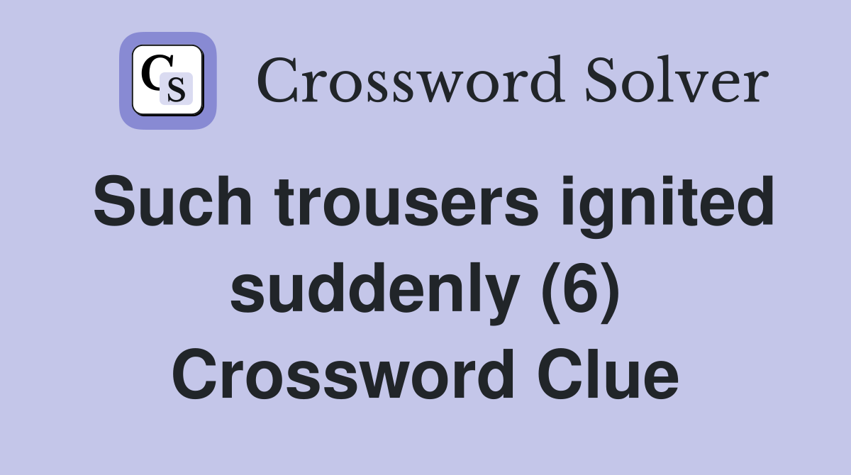 Such trousers ignited suddenly (6) Crossword Clue