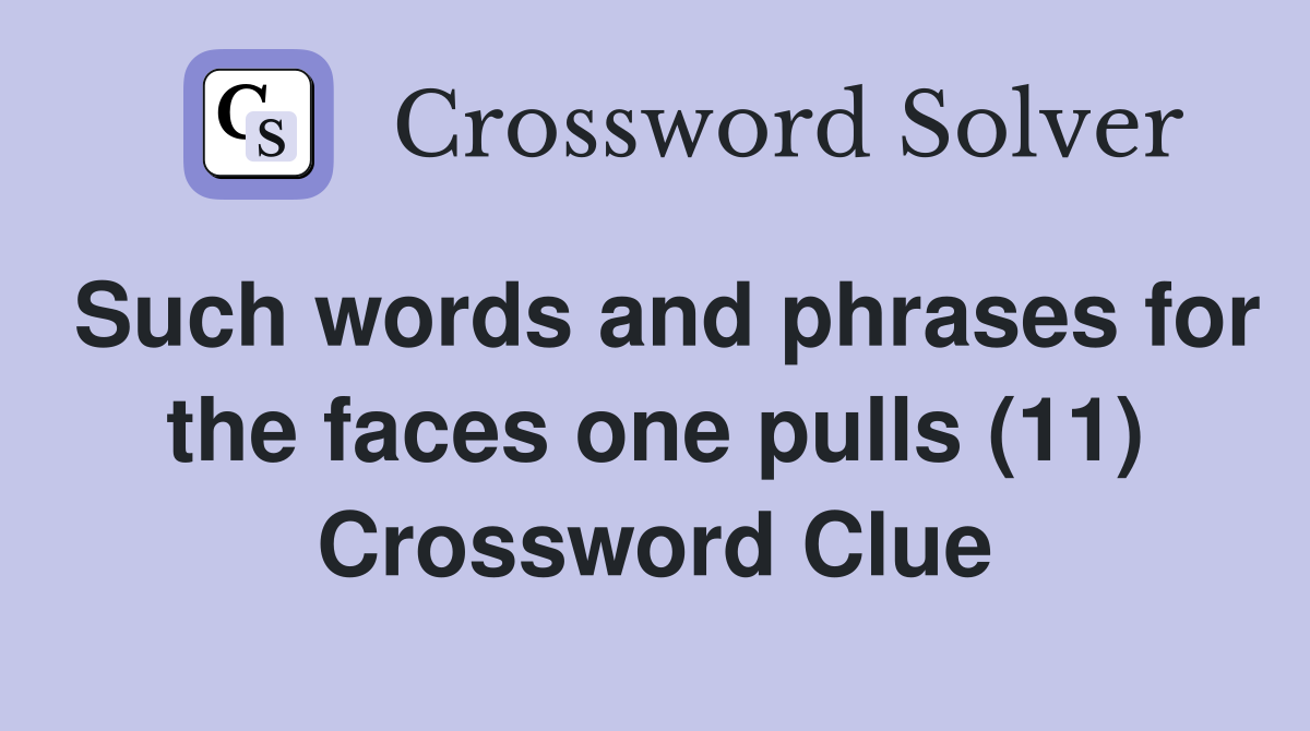 Such words and phrases for the faces one pulls (11) Crossword Clue