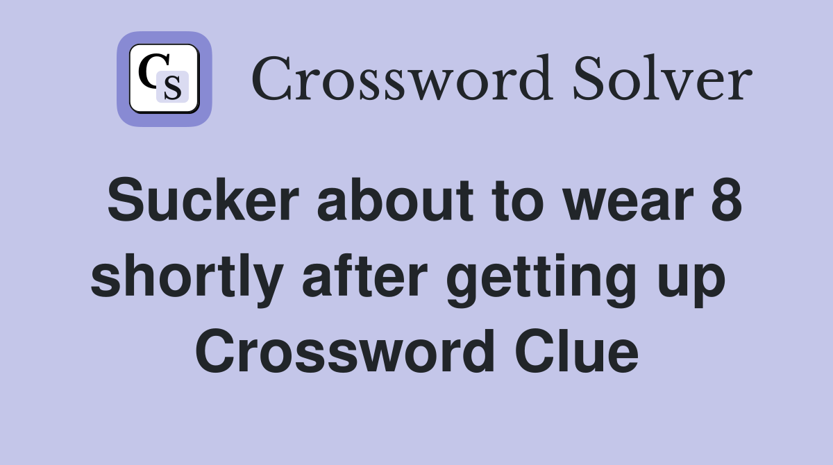 Sucker about to wear 8 shortly after getting up  Crossword Clue
