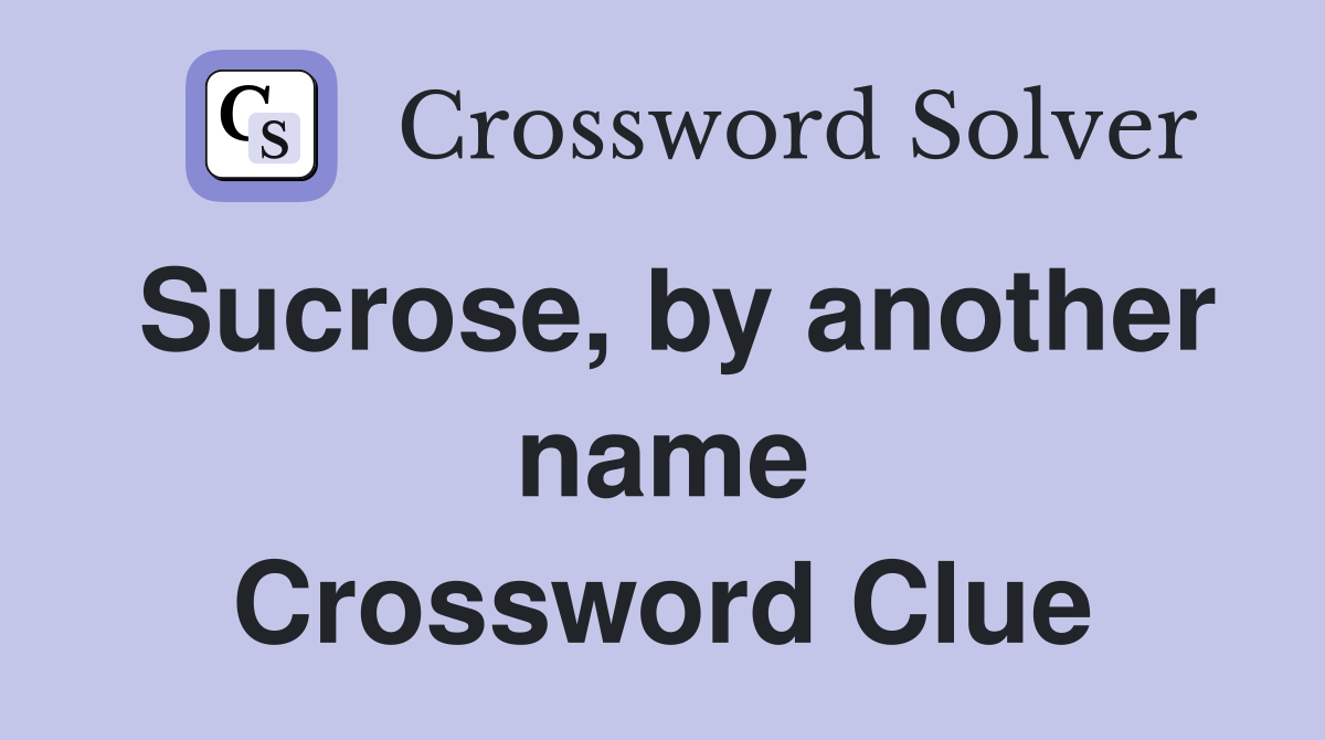Sucrose, by another name Crossword Clue